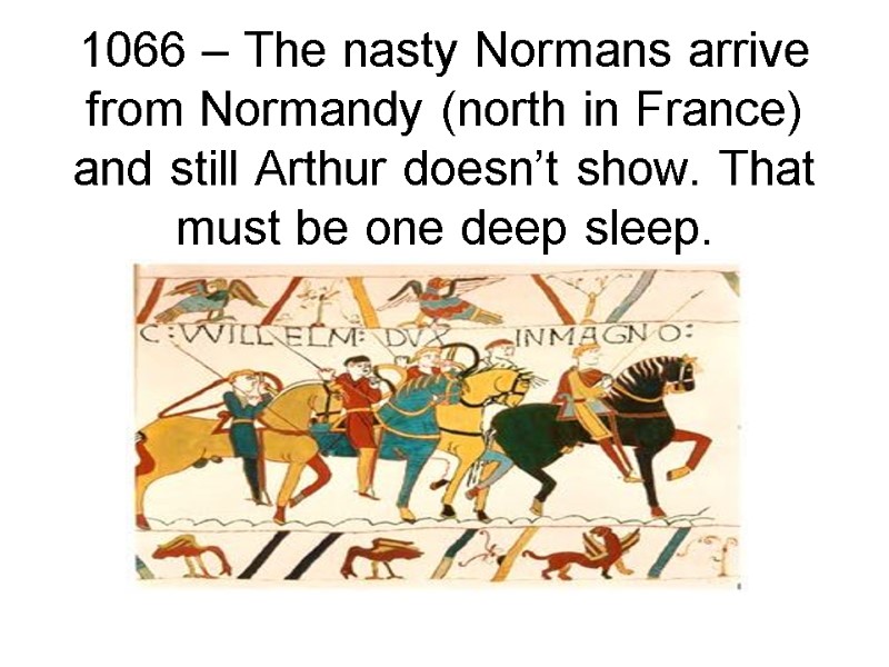 1066 – The nasty Normans arrive from Normandy (north in France) and still Arthur 1066 – The nasty Normans arrive from Normandy (north in France) and still Arthur